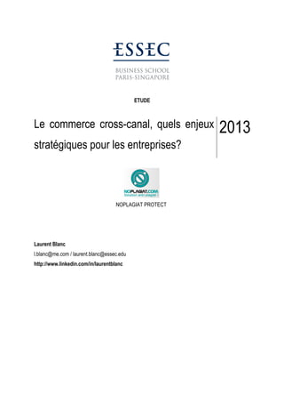 ETUDE
Le commerce cross-canal, quels enjeux
stratégiques pour les entreprises?
2013
NOPLAGIAT PROTECT
Laurent Blanc
l.blanc@me.com / laurent.blanc@essec.edu
http://www.linkedin.com/in/laurentblanc
 