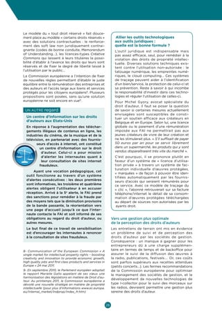 Culture  Economie
Enjeux et opportunités pour les entrepreneurs culturels et créatifs en Belgique



Le modèle du «  tout droit réservé  » fait douce-
ment place au modèle « certains droits réservés »                   Allier les outils technologiques
avec des solutions contractuelles  : le renforce-                   aux outils juridiques :
ment des soft law non juridiquement contrai-                        quelle est la bonne formule ?
gnante (codes de bonne conduite, Memorendum                         L’outil juridique est indispensable mais
of Understanding…), les licences-types Créative                     pas assez efficace, seul, pour remédier à la
Commons qui laissent à leurs titulaires la possi-                   violation des droits de propriété intellec-
bilité d’établir à l’avance les droits qui leurs sont               tuelle. Diverses solutions techniques exis-
réservés et de fixer le degré de liberté laissé à                   tent contre l’utilisation non-autorisée  : le
l’utilisation par le public…                                        tatouage numérique, les empreintes numé-
La Commission européenne a l’intention de fixer                     riques, le cloud computing… Ces systèmes
de nouvelles règles permettant d’établir le juste                   de traçage peuvent aider à l’identification
équilibre entre la rémunération des entreprises et                  d’un bien/service, la protection de celui-ci et
des auteurs et l’accès large aux biens et services                  sa prévention. Reste à savoir à qui incombe
protégés pour les citoyens européens8. Plusieurs                    la responsabilité d’investir dans ces techno-
propositions sont posées, sans qu’une solution                      logies et réguler l’utilisation de celles-ci.
européenne ne soit encore en vue9.                                  Pour Michel Gyory, avocat spécialiste du
                                                                    droit d’auteur, il faut se poser la question
 Un autre      regard                                               de savoir si certaines mesures actuellement
                                                                    envisagées sont susceptibles de consti-
  Un centre d’information sur les droits                            tuer un soutien efficace aux créateurs en
  d’auteurs aux Etats-Unis                                          Belgique et en Europe. Selon lui, une licence
  En réponse à l’augmentation des téléchar-                         globale ou le paiement d’une rémunération
  gements illégaux de contenus en ligne, les                        imposée aux FAI ne permettrait pas aux
  industries du cinéma, de la musique et de la                      jeunes créateurs de vivre de leur création et
  télévision, en partenariat avec des fournis-                      ne les stimulerait plus. « S’il suffisait de payer
        seurs d’accès à internet, ont constitué                     50  euros par an pour se servir librement
          un centre d’information sur le droit                      dans un supermarché, les produits qui y sont
           d’auteur. Celui-ci a pour mission                        vendus disparaîtraient très vite du marché ».
           d’alerter les internautes quant à                        C’est pourquoi, il se prononce plutôt en
           leur consultation de sites internet                      faveur d’un système de «  licence d’utilisa-
          frauduleux.                                               tion privée  » à travers un système de fac-
                                                                    turation individuelle d’œuvres protégées,
      Ayant une vocation pédagogique, cet
                                                                    « marquées » de façon à pouvoir être iden-
  outil fonctionne au travers d’un système
                                                                    tifiées automatiquement par les fournis-
  d’alertes consécutives  : les deux premières                      seurs d’accès qui seraient rémunérés pour
  sont informatives, les troisième et quatrième                     ce service. Avec ce modèle de traçage du
  alertes obligent l’utilisateur à en accuser                       «  clic  », l’abonné retrouverait sur sa facture
  réception. Arrivé à la 5e alerte, le FAI prend                    téléphone/internet le détail de sa consom-
  des sanctions pour remédier à la fraude par                       mation d’œuvres protégées téléchargées
  des moyens tels que la diminution provisoire                      au départ de sources non autorisées par les
  de la bande passante, la réorientation vers                        ayants droit.
  une page d’accueil jusqu’à ce que l’inter-
  naute contacte le FAI et soit informé de ses
  obligations au regard du droit d’auteur, ou                     Vers une gestion plus optimale
  autres mesures.                                                 de la perception des droits d’auteurs
  Le but final de ce travail de sensibilisation                   Les entretiens de terrain ont mis en évidence
  est d’encourager les internautes à renoncer                     un problème de suivi et de perception des
  à la consultation de sites frauduleux.                          droits d’auteur par les sociétés de gestion.
                                                                  Conséquence  : un manque à gagner pour les
                                                                  entrepreneurs dû à une charge supplémen-
8- Communication of the European Commission « A                   taire en termes de temps et de backoffice pour
single market for intellectual property rights – boosting         assurer le suivi de la diffusion des œuvres à
creativity and innovation to provide economic growth,             la radio, publications, festivals…. Or, ces coûts
high quality jobs and first class products and services in        sont parfois supérieurs aux recettes attendues
Europe » 24 mai 2011.                                             (petits concerts…). Les fermes recommandations
9- En septembre 2010, le Parlement européen adoptait              de la Commission européenne pour optimiser
le rapport Marielle Gallo appelant de ses vœux une                le management des sociétés de gestion, et le
harmonisation des législations en matière de Droit d’au-
                                                                  développement de nouvelles technologies de
teur. Au printemps 2011, la Commission européenne a
dévoilé une nouvelle stratégie en matière de propriété            type I-collector pour le suivi des morceaux sur
intellectuelle (pour plus d’informations www.ec.europa.           les radios, devraient permettre une gestion plus
eu/internal_market/indprop/index_fr.htm)                          sereine des droits d’auteur.



                                                             26
 