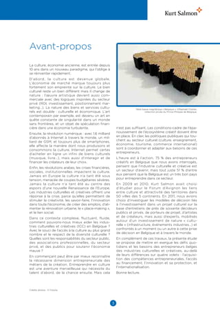 Avant-propos
La culture, économie ancienne, est entrée depuis
10 ans dans un nouveau paradigme, qui l’oblige à
se réinventer rapidement.
D’abord, la culture est devenue globale.
L’économie de marché marque toujours plus
fortement son empreinte sur la culture. Le bien
culturel reste un bien différent mais il change de
nature : l’œuvre artistique devient aussi com-
merciale avec des logiques inspirées du secteur
privé (ROI, investissement, positionnement mar-
keting…). La nature des biens et services cultu-                         Table basse magnétique « Belgique », ©Raphaël Charles,
rels est double : culturelle et économique. L’art                                collection privée du Prince Philippe de Belgique.
contemporain par exemple, est devenu un art en
quête constante de singularité dans un monde
sans frontières, et un objet de spéculation finan-
cière dans une économie turbulente.                          n’est pas suffisant. Les conditions-cadre de l’épa-
Ensuite, la révolution numérique : avec 1,6 milliard         nouissement de l’écosystème créatif doivent être
d’abonnés à Internet à travers le monde, un mil-             en place. En clair, les politiques publiques qui tou-
liard de GSM, et toujours plus de smartphones,               chent au secteur culturel (culture, enseignement,
elle affecte la manière dont nous produisons et              économie, tourisme, commerce international)
consommons la culture. Internet permet certes                sont à coordonner et adapter aux besoins de ces
d’acheter en ligne un infini de biens culturels              entrepreneurs.
(musique, livre…), mais aussi d’interagir et de              L’heure est à l’action. 75  % des entrepreneurs
financer les créateurs de leur choix.                        créatifs en Belgique que nous avons interrogés,
Enfin, les révolutions arabes, les crises financières,       pensent que l’industrie culturelle et créative est
sociales, institutionnelles impactent la culture.            un secteur d’avenir, mais tout juste 51  % d’entre
Jamais en Europe la culture n’a tant été sous                eux pensent que la Belgique est un très bon pays
tension, menacée de coupes budgétaires sévères.              pour entreprendre dans ce secteur.
Jamais la culture n’a tant été au centre des                 En 2009 et 2010, Kurt Salmon avait choisi
espoirs d’une nouvelle Renaissance de l’Europe.              d’étudier pour le Forum d’Avignon les liens
Les industries culturelles et créatives offrent une          entre culture et attractivité des territoires dans
réponse à la crise, parce qu’elles permettent de             50  villes des 5  continents. En 2011, nous avions
stimuler la créativité, les savoir-faire, l’innovation       choisi d’investiguer les modèles de décision liés
dans toute l’économie, de créer des emplois, d’ali-          à l’investissement dans un projet culturel sur la
menter la rénovation urbaine, le « place-making »,           base d’entretiens de près de soixante décideurs
et le lien social.                                           publics et privés, de porteurs de projet, d’artistes
Dans ce contexte complexe, fluctuant, fluide,                et de créateurs, mais aussi d’experts, mobilisés
comment pouvons-nous mieux aider les indus-                  autour d’un investissement de nature «  cultu-
tries culturelles et créatives (ICC) en Belgique  ?          relle » (infrastructure, événements industries…) et
Avec le souci de l’accès à la culture au plus grand          confrontés à un moment ou un autre à cette prise
nombre et le respect de la diversité culturelle  ?           de décision en Belgique et à travers le monde.
Quelles sont les responsabilités du secteur public,          En complément de ces travaux, la présente étude
des associations professionnelles, du secteur                se propose de mettre en exergue les défis quo-
privé, et des publics pour soutenir l’économie               tidiens et les besoins des entrepreneurs belges
mauve ?                                                      des industries culturelles et créatives, au-delà
En commençant peut être par mieux reconnaître                de leurs différences sur quatre volets  : l’acquisi-
la nécessaire dimension entrepreneuriale des                 tion des compétences entrepreneuriales, l’accès
métiers de la création. Entreprendre en culture              au financement, l’innovation et sa protection, et
est une aventure merveilleuse qui nécessite du               l’internationalisation.
talent d’abord, de la chance ensuite. Mais cela              Bonne lecture.




Crédits photos : © Fotolia.




                                                         3
 