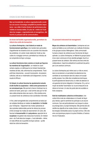 13 Vos bureaux parlent de vous !
Un puissant instrument de management
Moyen de cohésion et d'assimilation. L’entreprise est une
scène de théâtre où se confrontent une multitude d'individus
et de groupes sociaux hétérogènes. Cette communauté
humaine a besoin de cohérence pour fonctionner de façon
optimale. La culture d’entreprise, en fédérant le groupe autour
d'une vision commune et d'une identité partagée, fournit un
puissant levier de cohésion. Elle renforce les liens entre les
collaborateurs, l’esprit de solidarité et le sentiment de partici-
per à une aventure commune.
La culture d'entreprise peut même avoir un rôle en amont,
dans le recrutement, en permettant de sélectionner les
candidats se reconnaissant dans les valeurs et le projet
qu'elle propose. Aux côtés des compétences techniques,
le profil aspirationnel devient ainsi un critère de sélection et
une garantie de bonne intégration à l'entreprise. On y voit un
moyen de faciliter l'assimilation du nouvel embauché et de
réduire le turnover. Un atout de poids dans les sociétés en
forte croissance.
Outil de mobilisation collective et d'émulation. Une
culture forte incite les collaborateurs à s'investir de façon
plus intense, ayant le sentiment de participer à une œuvre
commune. Ceci est particulièrement vrai lorsque la culture
se prolonge dans un projet d'entreprise. Elle permet alors de
clarifier les objectifs et les modes d'action, et de mobiliser
les énergies individuelles autour du projet commun. Elle crée
ainsi une dynamique propice à la prise d'initiative, à l'autono-
mie et à l'implication.
ENJEUX DE PERFORMANCE
Bien qu’immatérielle, la culture organisationnelle consti-
tue une source d’avantage compétitif de première impor-
tance - aux côtés d’autres facteurs de performance plus
visibles et manœuvrables. En plus de « mettre de l’huile
dans les rouages » organisationnels et managériaux, elle
fournit un puissant outil de communication.
Un levier de fluidité organisationnelle, permettant de
réduire les coûts de transaction
La culture d'entreprise, c’est d’abord un mode de
fonctionnement spécifique. Une manière bien particulière
d’appréhender les situations de la vie courante et de résoudre
les problèmes. Un certain mode relationnel, fondé sur des
codes et un langage communs, permettant aux individus de
se comprendre de façon univoque.
La culture fonctionne donc comme un moule qui façonne
les membres de l'organisation : en mettant en avant
certains repères, en définissant et en limitant l’éventail des
manières de faire, elle uniformise les comportements. Tirant
profit des mécanismes – souvent inconscients - de pression
collective, elle est un inestimable outil d’alignement, à la fois
souple et efficace.
Ce faisant, la culture favorise les ajustements mutuels
et elle facilite la coopération - même entre personnes ne
se connaissant pas. Elle permet à chacun d’anticiper les ré-
actions de l’autre, parce que « c’est comme cela que l’on fait
dans cette entreprise dans ces cas-là ». Elle constitue ainsi
un puissant levier de cohérence et de coordination informelle.
In fine, cette homogénéité des comportements se traduit par
de multiples bénéfices en matière de réactivité et de fluidité
pour l’entreprise : l’alignement des modes opératoires et
des conduites relationnelles permet de réduire les process
et fait converger les modes de raisonnement. En outre, elle
favorise la transversalité et la polyvalence, apportant de la
souplesse à la gestion des ressources humaines. En mettant
ainsi « de l’huile dans les rouages », il est indéniable – même
s’il reste difficile de le quantifier de façon précise – qu’elle
réduit les coûts de transaction.
 