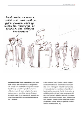 Vos bureaux parlent de vous ! 14
Sens, satisfaction au travail et motivation. Au-delà de son
rôle de cohésion et de mobilisation, la culture organisation-
nelle donne du sens : elle fait écho aux aspirations profondes
des individus qui habitent l'entreprise. En réunissant les
collaborateurs autour de valeurs partagées, elle propose
une cadre rassurant. Les individus se sentent liés par un
sentiment de loyauté ; ils ont l'impression de faire partie d'une
même famille. Ce sentiment fusionnel est vecteur d'attache-
ment à l'entreprise.
Culture d'entreprise forte et bien-être au travail sont donc
incontestablement liés. Les classements établis par Great
Place to work en témoignent, révélant de liens manifestes
entre culture d’entreprise et satisfaction au travail. Certains
traits de la culture joueraient en effet très directement sur la
qualité des conditions de travail : styles de management (et
place pour l'initiative, la délégation, l'autonomie...), modes re-
lationnels (plus ou moins coopératifs, plus ou moins individua-
listes), orientation humaine ou rigidité procédurale, ambiance
(exubérance ou austérité, respect ou agressivité, culture du
secret ou de la transparence, etc.)...
 