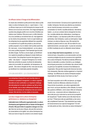 15 Vos bureaux parlent de vous !
Un efficace vecteur d’image et de différenciation
Au travers des orientations qu'elle prend et des valeurs qu'elle
relaie, la culture d’entreprise crée un « esprit maison ». C'est
un efficace moyen pour le chef d'entreprise de marquer sa dif-
férence vis-à-vis de ses concurrents. Une image avantageuse
suscitera des préjugés positifs à son encontre et facilitera ses
relations avec l’extérieur. Elle pourra avoir un effet d’attractivi-
té sur les candidats au recrutement bien sûr, mais également
sur les clients et les partenaires. Il est à ce sujet notable que
les entreprises les plus appréciées bâtissent leur popularité,
non seulement sur la qualité des produits ou des services
qu'elles proposent, et sur la relation client qu’elles savent éta-
blir, mais aussi – et plus fondamentalement - sur les valeurs
et la vision qu'elles proposent. C'est l'exemple type de socié-
tés telles Google, YouTube ou encore Apple, qui bénéficient
d’un capital de sympathie qui dépasse le simple intérêt pour
leurs produits. Ces entreprises incarnent des logiques nou-
velles – des utopies ? – évoquant l’émergence d’un monde
libéré des contraintes du passé, et prônant de séduisantes
valeurs de convivialité, de coopération, de transparence, de
gratuité... Des notions chargées de rêve, mais aussi de sens,
qui bénéficient d'un inestimable potentiel d’empathie.
UN GRAND DéFI : LE CHANGEMENT
Les entreprises d'aujourd'hui sont inscrites dans un
contexte en perpétuel changement. La culture organisa-
tionnelle est ainsi confrontée à un important challenge :
elle doit préserver le socle de cohésion qui fait sa force
et son identité, tout en étant suffisamment flexible pour
épouser les évolutions de l'entreprise et de son environ-
nement. Elle doit être à la fois stable et mouvante.
Les deux visages de la culture d'entreprise :
performance vs. résistance au changement
Indéniable levier d’efficacité organisationnelle, la culture
d'entreprise peut également être un facteur de blocage et
d'inertie. Elle peut limiter la capacité à changer et à inno-
ver. Dans les cas les plus critiques, elle peut être synonyme
de conservatisme et de rigidité. Une culture d'entreprise trop
forte court ainsi le risque de conduire à une certaine myopie
10 Etude AT Kearney conduite auprès de 230 entreprises en 1999
envers l’environnement. Convaincue de la supériorité de son
modèle, l'entreprise n'est alors plus attentive aux évolutions
de son marché (nouveaux concurrents ou au contraire
concentration du marché, nouvelles tendances, internationa-
lisation...) ou de son contexte interne (changement de direc-
tion, nouvelles attentes des collaborateurs, recentrage sur
le métier d’origine..). Les réponses qu'elle offre ne sont plus
pertinentes, mais l'entreprise, a perdu sa clairvoyance. Inapte
à évoluer, sa culture se fige peu à peu. Elle reproduit les
recettes du passé et entre en crise. Afin de mettre fin à son
dysfonctionnement, une seule option : la prise de conscience
et l'effort manifeste de sortir du référentiel culturel habituel.
Le cas critique des fusions-acquisitions. Les mouve-
ments de fusion, d'acquisition ou de restructuration sont des
moments privilégiés de prise de conscience de la spécificité
de la culture d'entreprise. Par-delà les évidentes différences
liées à la nationalité, au secteur d’activité ou aux stratégies
économiques poursuivies, la confrontation des cultures révèle
au grand jour les aspérités, les atouts et les faiblesses de
l’organisation. Elle peut être l'opportunité d'amorcer les évolu-
tions nécessaires. Mais elle constitue également un important
challenge : les différences de cultures d’entreprise seraient
responsable de l’échec de plus d’une fusion sur deux10 .
Une fusion-acquisition est en effet une épreuve, qui engage
l’identité, brouille les références collectives et le sens. A
l'issue de tels mouvements, une culture organisationnelle
peut mourir, se trouver absorbée ou être métissée. Au travers
des questions d'affiliation, c’est la raison d'être de l’entreprise
qui est en jeu : conservera-t-elle son indépendance ou ne
sera-t-elle plus qu'un instrument au service de la prospérité
de l’acquéreuse ? Quelle maîtrise aura-t-elle désormais de
son futur ? Préservera-t-elle ses spécificités ou bien sera-t-
elle complètement fusionnée ? Que deviendront ses modes
de fonctionnement et son style de management ? En bref :
va-t-elle perdre son âme, c’est-à-dire sa culture d’entreprise ?
 