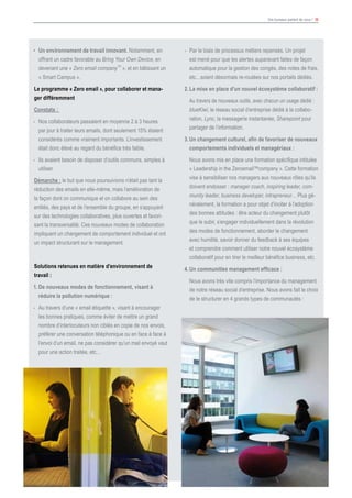 Vos bureaux parlent de vous ! 36
						
•	 Un environnement de travail innovant. Notamment, en
offrant un cadre favorable au Bring Your Own Device, en
devenant une « Zero email company
TM
», et en bâtissant un
« Smart Campus ».
Le programme « Zero email », pour collaborer et mana-
ger différemment
Constats :
-	 Nos collaborateurs passaient en moyenne 2 à 3 heures
par jour à traiter leurs emails, dont seulement 15% étaient
considérés comme vraiment importants. L’investissement
était donc élevé au regard du bénéfice très faible.
-	 Ils avaient besoin de disposer d’outils communs, simples à
utiliser.
Démarche : le but que nous poursuivions n’était pas tant la
réduction des emails en elle-même, mais l’amélioration de
la façon dont on communique et on collabore au sein des
entités, des pays et de l’ensemble du groupe, en s’appuyant
sur des technologies collaboratives, plus ouvertes et favori-
sant la transversalité. Ces nouveaux modes de collaboration
impliquent un changement de comportement individuel et ont
un impact structurant sur le management.
Solutions retenues en matière d’environnement de
travail :
1.	De nouveaux modes de fonctionnement, visant à
réduire la pollution numérique :
- 	Au travers d’une « email étiquette », visant à encourager
les bonnes pratiques, comme éviter de mettre un grand
nombre d’interlocuteurs non ciblés en copie de nos envois,
préférer une conversation téléphonique ou en face à face à
l’envoi d’un email, ne pas considérer qu’un mail envoyé vaut
pour une action traitée, etc…
- 	Par le biais de processus métiers repensés. Un projet
est mené pour que les alertes auparavant faites de façon
automatique pour la gestion des congés, des notes de frais,
etc…soient désormais re-routées sur nos portails dédiés.
2.	La mise en place d’un nouvel écosystème collaboratif :
	 Au travers de nouveaux outils, avec chacun un usage dédié :
blueKiwi, le réseau social d’entreprise dédié à la collabo-
ration, Lync, la messagerie instantanée, Sharepoint pour
partager de l’information.
3.	Un changement culturel, afin de favoriser de nouveaux
comportements individuels et managériaux :
Nous avons mis en place une formation spécifique intitulée
« Leadership in the Zeroemail™company ». Cette formation
vise à sensibiliser nos managers aux nouveaux rôles qu’ils
doivent endosser : manager coach, inspiring leader, com-
munity leader, business developer, intrapreneur… Plus gé-
néralement, la formation a pour objet d’inciter à l’adoption
des bonnes attitudes : être acteur du changement plutôt
que le subir, s’engager individuellement dans la révolution
des modes de fonctionnement, aborder le changement
avec humilité, savoir donner du feedback à ses équipes
et comprendre comment utiliser notre nouvel écosystème
collaboratif pour en tirer le meilleur bénéfice business, etc.
4.	Un communities management efficace :
	 Nous avons très vite compris l’importance du management
de notre réseau social d’entreprise. Nous avons fait le choix
de le structurer en 4 grands types de communautés :
 