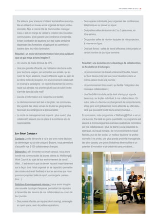 Vos bureaux parlent de vous ! 38
						
	 Par ailleurs, pour s’assurer d’obtenir les bénéfices escomp-
tés en utilisant un réseau social organisé de façon profes-
sionnelle, Atos a créé le rôle de Communities manager.
Celui-ci est en charge de valider la création des nouvelles
communautés, et de garantir une cohérence d’ensemble,
évitant la création de doublons sur des sujets similaires,
dispensant des formations et appuyant les community
leaders dans leur rôle d’animation.
Résultat : un levier de transformation bien plus puissant
que ce que nous avions imaginé !
-	 Un volume de mails diminué de 60% ;
-	 Une plus grande efficacité, via l’utilisation des bons outils
pour les bons usages, par opposition aux emails, qui ar-
rivent de façon aléatoire, mixant différents sujets au sein de
la même boîte de réception. En environnement collaboratif,
on inverse le paradigme : on rejoint directement la commu-
nauté qui adresse nos priorités plutôt que de subir l’ordre
d’arrivée dans la boîte mail !
-	 L’accès à l’information et à l’expertise est facilité ;
-	 Le décloisonnement est réel et tangible : les communau-
tés jugulent des idées venues de toutes les géographies,
favorisant les échanges et la transversalité ;
-	 Le mode de management est impacté : plus ouvert, plus
collaboratif, laissant plus de place à la confiance et à la
responsabilité.
Le « Smart Campus »
Contexte : cette démarche a vu le jour avec notre décision
de déménager sur un site unique à Bezons, nous permettant
d’accueillir nos 5 000 collaborateurs français.
Démarche : afin d’inventer ce smart campus, nous avons
sondé nos communautés de jeunes talents du Wellbeing@
Work Council au sujet de leur environnement de travail
idéal… Il est ressorti que ce dernier reposait majoritairement
sur la façon dont il était organisé (et sa capacité à permettre
des modes de travail flexibles) et sur les services que nous
pouvions proposer (salle de sport, conciergerie, paniers
bios…).
Solution d’aménagement retenue : nous avons imaginé
une nouvelle typologie d’espaces, permettant de répondre
à l’ensemble des besoins de nos collaborateurs au cours de
leur journée.
-	 Des postes affectés par équipe (desk sharing), aménagés
en open space, avec de petites séparations,
-	 Des espaces individuels, pour organiser des conférences
téléphoniques ou passer un appel,
-	 Des petites salles de réunion de 2 ou 3 personnes, en
libre-service,
-	 De grandes salles de réunion équipées de rétroprojecteur,
à réserver en ligne,
-	Des task forces : salles de travail affectées à des projets un
certain nombre de jours par semaine.
Résultat : une évolution vers davantage de collaboration,
de flexibilité et d’échanges
-	 Un environnement de travail entièrement flexible, faisant
qu’il est devenu très rare que nous travaillions dans un
même espace toute une journée ;
-	 Un environnement très ouvert, qui facilite l’intégration des
nouveaux collaborateurs ;
-	 Une flexibilité introduite par le desk sharing qui apporte
beaucoup, sur le plan individuel, à nos collaborateurs. En
outre, celle-ci a favorisé un changement de comportements,
et les gens sont globalement moins attachés au côté statu-
taire que pouvaient revêtir leurs anciens bureaux ...
En conclusion, notre programme « Wellbeing@Work » est un
vrai succès. Par-delà les gains quantitatifs, ce programme est
associé à d’encourageantes avancées qualitatives remontées
par nos collaborateurs : plus de liberté (via la possibilité du
télétravail, du travail nomade, de l’environnement de travail
flexible), plus de lien social, un meilleur équilibre vie profes-
sionnelle / vie privée, une plus grande proximité managériale,
des silos cassés, une prise d’initiatives déverrouillée et un
potentiel d’innovation et de créativité sans précédent…
 