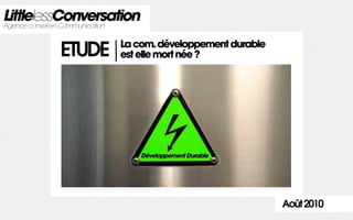 LittlelessConversation
Agence conseil en Communication

                          La com. développement durable
            ETUDE         est elle mort née ?




                                                          Août 2010
 