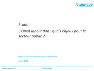 Etude	
  :	
  
                               L'Open	
  Innova,on	
  :	
  quels	
  enjeux	
  pour	
  le	
  
                               secteur	
  public	
  ?	
  



                               	
  
                               Open	
  &	
  Collabora7ve	
  Innova7on	
  by	
  bluenove	
  
                               	
  
                               Juillet	
  2012	
  


contact@bluenove.com	
  	
  
 
