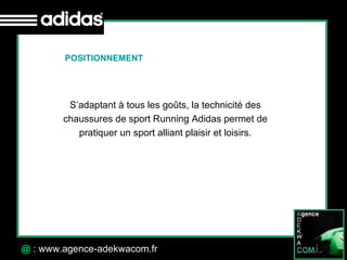 30 Octobre 07 @  : www.agence-adekwacom.fr POSITIONNEMENT  S’adaptant à tous les goûts, la technicité des chaussures de sport Running Adidas permet de pratiquer un sport alliant plaisir et loisirs. 