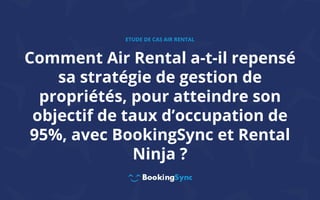 Comment Air Rental a-t-il repensé
sa stratégie de gestion de
propriétés, pour atteindre son
objectif de taux d’occupation de
95%, avec BookingSync et Rental
Ninja ?
ETUDE DE CAS AIR RENTAL
 