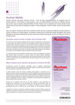 Etude de cas client

Auchan Mobile
Auchan Telecom fait partie d’Auchan France - l’une des plus grandes chaînes de magasins dans le
monde (plus de 1 220 hypers et supermarchés, avec un chiffre d’affaires d’environ 37 milliards d’euros).
Plus connu sous la marque d’Auchan Mobile, Auchan Telecom est un opérateur de réseau mobile virtuel,
offrant des services liés à la téléphonie mobile : cartes prépayées, Internet mobile, service de facturation
online.

Dans ce secteur, l’entreprise offre des innovations telles que des numéros de téléphone personnalisés ou
l’accès à Internet en mode prépayé. L’entreprise compte près de 450 000 clients possèdant des cartes
prépayés et elle gère la distribution de ses cartes pour d’autres opérateurs au sein du réseau de vente du
Groupe Auchan.

Situation avant la mise en place de la solution ERP
Fournir des services de cartes prépayées dans le secteur de la téléphonie mobile implique
un haut niveau de qualité de service. Les principales priorités étant de garantir un        Activité
                                                                                            Grande distribution
fonctionnement optimal du système et de permettre la gestion quotidienne d’un grand
nombre de transactions. Particulièrement pour la gestion des activités liées à l’achat de   Chiffre d’affaires
codes de rechargement (cartes de rechargement téléphonique, cartes de rechargement          37 Milliards d’euros
de musique, achat de cours en ligne, etc.), depuis la commande passée aux fournisseurs      Localisation
à la revente aux intermédiaires, jusqu’à l’utilisation finale par les clients.              Villeneuve d’Ascq
                                                                                            Magasins dans le monde
La création des bons de commandes, la livraison des codes de rechargement, la création      515 hypermarchés
des contrats reliant fournisseurs et clients, toutes ces tâches étaient initialement        dont 123 en France
réalisées manuellement avant l’implémentation de la solution de gestion. Comarch Altum
                                                                                            Présence internationale
a permis d’automatiser les processus métiers d’Auchan Telecom et ainsi de limiter les
                                                                                            Chine, Dubai, Espagne, France,
risques d’erreurs.
                                                                                            Hongrie, Italie, Luxembourg,
                                                                                            Pologne, Portugal, Russie,
Mise en place de la solution de gestion Comarch ALTUM                                       Roumanie, Taïwan, Ukraine


L’architecture ouverte du logiciel compatible avec le Système d’Information
d’Auchan Telecom et la complémentarité de l’offre Telecom ont été les facteurs-clés du
choix de la solution de gestion Comarch ALTUM.

En effet, Comarch a livré une solution complète correspondant à la demande et aux           Activité
attentes d’Auchan Telecom, d’une part grâce aux API complètes de la solution permettant     Téléphonie Mobile
l’interaction avec la base de données 3arts, solution dédiée au stockage de produits dits
virtuels, intégrée initialement au Système d’Information d’Auchan Telecom. D’autre part,    Localisation
grâce à la possibilité d’utiliser le moteur de Workflow comme plateforme d’intégration et   Villeneuve d’Ascq
d’automatisation des processus métiers.                                                     Nombre de clients en France
                                                                                            760 000 dont 300 000 actifs
Chaque jour, le système traite plus de 25 000 opérations. Il gère également les
processus de distribution et de facturation des clients intermédiaires (plus de
10 000 points de vente appartenant à 7 chaînes de magasins et aux réseaux de
distribution tels que La Poste et les Points Relay) et des partenaires d’Auchan.
                                                                                                                Comarch France
L’utilisation du moteur de workflow, nativement intégré à Comarch ALTUM, a permis de                     19 avenue Le Corbusier
s’adapter aux processus métiers mis en oeuvre par Auchan Telecom et d’automatiser les                               59000 Lille
tâches quotidiennes, qui étaient auparavant effectuées manuellement.
                                                                                                            contact@comarch.fr
                                                                                                            (+33) 3 62 53 49 00
 
