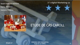 ETUDE DE CAS CAROLL
25-juin-17 1
Séverin DONFACK-MENGHA
Sophie FREMAUX
Stéphane FRABOUL
PERSONAL AND CONFIDENTIAL
Etude de cas CAROLL
3 ‘s digital Marketing co
 