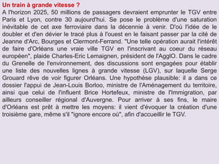 Un train à grande vitesse ?
A l'horizon 2025, 50 millions de passagers devraient emprunter le TGV entre
Paris et Lyon, contre 30 aujourd'hui. Se pose le problème d'une saturation
inévitable de cet axe ferroviaire dans la décennie à venir. D'où l'idée de le
doubler et d'en dévier le tracé plus à l'ouest en le faisant passer par la cité de
Jeanne d'Arc, Bourges et Clermont-Ferrand. "Une telle opération aurait l'intérêt
de faire d'Orléans une vraie ville TGV en l'inscrivant au coeur du réseau
européen", plaide Charles-Eric Lemaignen, président de l'AgglO. Dans le cadre
du Grenelle de l'environnement, des discussions sont engagées pour établir
une liste des nouvelles lignes à grande vitesse (LGV), sur laquelle Serge
Grouard rêve de voir figurer Orléans. Une hypothèse plausible: il a dans ce
dossier l'appui de Jean-Louis Borloo, ministre de l'Aménagement du territoire,
ainsi que celui de l'influent Brice Hortefeux, ministre de l'Immigration, par
ailleurs conseiller régional d'Auvergne. Pour arriver à ses fins, le maire
d'Orléans est prêt à mettre les moyens: il vient d'évoquer la création d'une
troisième gare, même s'il "ignore encore où", afin d'accueillir le TGV.
 