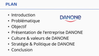 • Introduction
• Problématique
• Objectif
• Présentation de l’entreprise DANONE
• Culture & valeurs de DANONE
• Stratégie & Politique de DANONE
• Conclusion
 