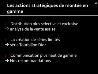27




1.Distribution plus sélective et exclusive
 analyse de la vente assise

1.La création de séries limités
 série Tourbillon Dior

1.Communication plus haut de gamme
 Nos recommandations
 