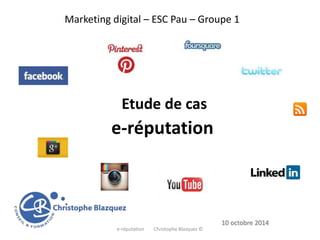 Marketing digital – ESC Pau – Groupe 1 
10 octobre 2014 
Etude de cas 
e-réputation 
e-réputation Christophe Blazquez © 
 
