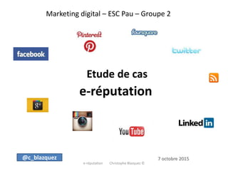 Marketing digital – ESC Pau – Groupe 2
Etude de cas
e-réputation
e-réputation Christophe Blazquez ©
@c_blazquez 7 octobre 2015
 
