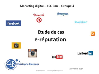 Marketing digital – ESC Pau – Groupe 4
10 octobre 2014
Etude de cas
e-réputation
e-réputation Christophe Blazquez ©
 