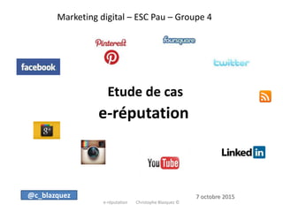 Marketing digital – ESC Pau – Groupe 4
Etude de cas
e-réputation
e-réputation Christophe Blazquez ©
@c_blazquez 7 octobre 2015
 