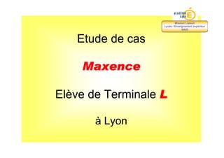 Mission Liaison
                   Lycée / Enseignement supérieur
                                SAIO



   Etude de cas

    Maxence

Elève de Terminale L

       à Lyon
 