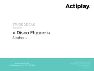 « Disco Flipper »
Sephora
ÉTUDE DE CAS
WWW.ACTIPLAY.COM
info@actiplay.com I +33 (0)5 57 22 76 60
Étude de cas réalisée par :
Actiplay (Groupe ConcoursMania)
1 cours Xavier Arnozan
33000 Bordeaux
 