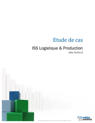 !




                                       Etude&de&cas&&
    ISS Logistique & Production
                                                                        Date: 02.04.12




!

       © 2012 Bulldog Solutions. All rights reserved. www.bulldogsolutions.com
 