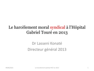 Le harcèlement moral syndical à l’Hôpital
Gabriel Touré en 2013
Dr Lasseni Konaté
Directeur général 2013
09/06/2021 1
Le harcèlement syndical HGT en 2013
 