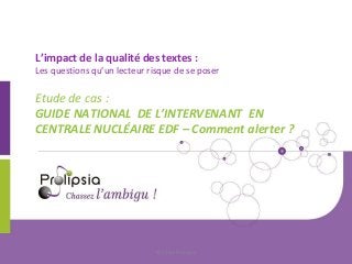 L’impact de la qualité des textes : 
Les questions qu’un lecteur risque de se poser 
Etude de cas : 
GUIDE NATIONAL DE L’INTERVENANT EN 
CENTRALE NUCLÉAIRE EDF – Comment alerter ? 
© 2014 Prolipsia 
 