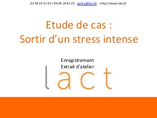 01 43 54 31 63 / 06 03 24 81 65 - gvitry@lact.fr - http://www.lact.fr

Etude de cas :
Sortir d’un stress intense
Enregistrement
Extrait d’atelier

 