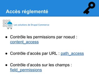 Accès réglementé
Les solutions de Drupal Commerce

● Contrôle les permissions par noeud :
content_access
● Contrôle d’accès par URL : path_access
● Contrôle d’accès sur les champs :
field_permissions

 