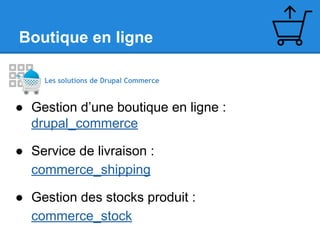 Boutique en ligne
Les solutions de Drupal Commerce

● Gestion d’une boutique en ligne :
drupal_commerce
● Service de livraison :
commerce_shipping
● Gestion des stocks produit :
commerce_stock

 