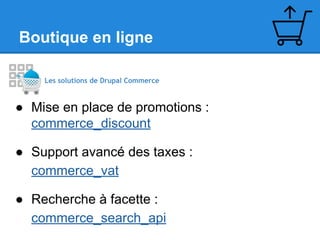 Boutique en ligne
Les solutions de Drupal Commerce

● Mise en place de promotions :
commerce_discount
● Support avancé des taxes :
commerce_vat
● Recherche à facette :
commerce_search_api

 