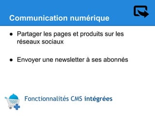 Communication numérique
● Partager les pages et produits sur les
réseaux sociaux
● Envoyer une newsletter à ses abonnés

Fonctionnalités CMS intégrées

 