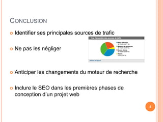 CONCLUSION
   Identifier ses principales sources de trafic

   Ne pas les négliger



   Anticiper les changements du moteur de recherche

   Inclure le SEO dans les premières phases de
    conception d’un projet web

                                                       5
 
