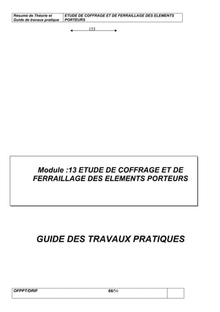 Résumé de Théorie et
Guide de travaux pratique
ETUDE DE COFFRAGE ET DE FERRAILLAGE DES ELEMENTS
PORTEURS
OFPPT/DRIF 66/56
155
Module :13 ETUDE DE COFFRAGE ET DE
FERRAILLAGE DES ELEMENTS PORTEURS
GUIDE DES TRAVAUX PRATIQUES
 