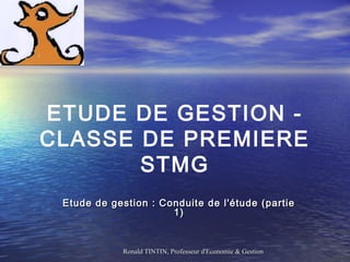 ETUDE DE GESTION CLASSE DE PREMIERE
STMG
Etude de gestion : Conduite de l'étude (partie
1)

Ronald TINTIN, Professeur d'Economie & Gestion

 