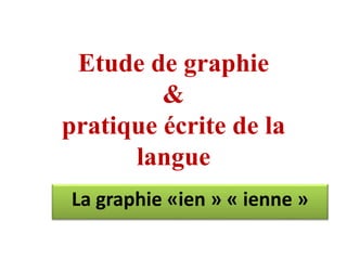 Etude de graphie
&
pratique écrite de la
langue
La graphie «ien » « ienne »
 