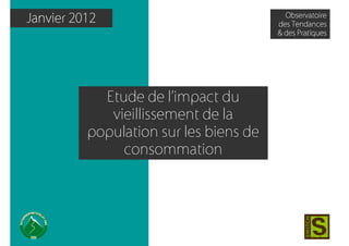 Janvier 2012                              Observatoire
                                        des Tendances
                                        & des Pratiques




            Etude de l’impact du
             vieillissement de la
          population sur les biens de
               consommation
 