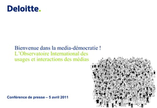 Bienvenue dans la media-démocratie !
    L’Observatoire International des
    usages et interactions des médias




Conférence de presse – 5 avril 2011
 