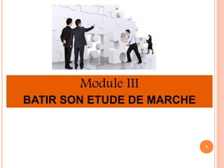 Module III 
BATIR SON ETUDE DE MARCHE 
1 
 