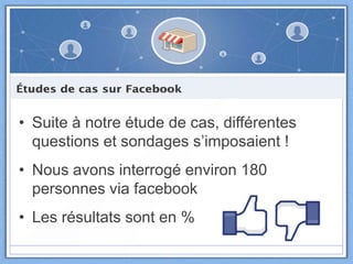 • Suite à notre étude de cas, différentes
questions et sondages s’imposaient !
• Nous avons interrogé environ 180
personnes via facebook
• Les résultats sont en %
 