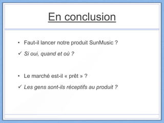 En conclusion
• Faut-il lancer notre produit SunMusic ?
 Si oui, quand et où ?
• Le marché est-il « prêt » ?
 Les gens sont-ils réceptifs au produit ?
 