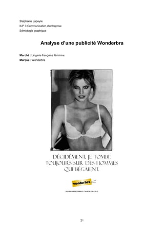 Stéphanie Lapeyre
IUP 3 Communication d’entreprise
Sémiologie graphique



                Analyse d’une publicité Wonderbra

Marché : Lingerie française féminine
Marque : Wonderbra




                                       21
 