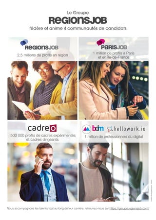 fédère et anime 4 communautés de candidats
Le Groupe
2,5 millions de profils en région
1 million de profils à Paris
et en Île-de-France
1 million de professionnels du digital500 000 profils de cadres expérimentés
et cadres dirigeants
Nous accompagnons les talents tout au long de leur carrière, retrouvez-nous sur https://groupe.regionsjob.com/
CréditsPhotographiques:iStock
 