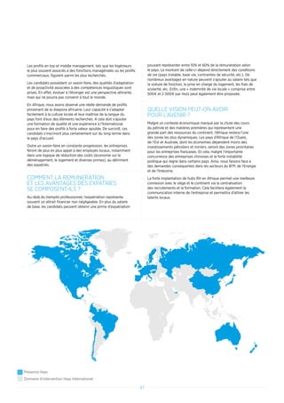 47
Les profils en top et middle management, tels que les Ingénieurs
le plus souvent associés à des fonctions managériales ou les profils
commerciaux, figurent parmi les plus recherchés.
Les candidats possédant un savoir-faire, des qualités d’adaptation
et de proactivité associées à des compétences linguistiques sont
prisés. En effet, évoluer à l’étranger est une perspective attirante,
mais qui ne pourra pas convenir à tout le monde.
En Afrique, nous avons observé une réelle demande de profils
provenant de la diaspora africaine. Leur capacité à s’adapter
facilement à la culture locale et leur maîtrise de la langue du
pays font d’eux des éléments recherchés. A cela doit s’ajouter
une formation de qualité et une expérience à l’International
pour en faire des profils à forte valeur ajoutée. De surcroît, ces
candidats s’inscriront plus certainement sur du long terme dans
le pays d’accueil.
Outre un savoir-faire en constante progression, les entreprises
feront de plus en plus appel à des employés locaux, notamment
dans une logique de réduction des coûts (économie sur le
déménagement, le logement et diverses primes), au détriment
des expatriés.
COMMENT LA REMUNERATION
ET LES AVANTAGES DES EXPATRIES
SE COMPOSENT-ILS ?
Au-delà du tremplin professionnel, l’expatriation représente
souvent un attrait financier non négligeable. En plus du salaire
de base, les candidats peuvent obtenir une prime d’expatriation
pouvant représenter entre 10% et 60% de la rémunération selon
le pays. Le montant de celle-ci dépend directement des conditions
de vie (pays instable, base vie, contraintes de sécurité, etc.). De
nombreux avantages en nature peuvent s’ajouter au salaire tels que
la voiture de fonction, la prise en charge du logement, les frais de
scolarité, etc. Enfin, une « indemnité de vie locale » comprise entre
500€ et 2 000€ par mois peut également être proposée.
QUELLE VISION PEUT-ON AVOIR
POUR L’AVENIR ?
Malgré un contexte économique marqué par la chute des cours
du pétrole et des matières premières qui représentent une
grande part des ressources du continent, l’Afrique restera l’une
des zones les plus dynamiques. Les pays d’Afrique de l’Ouest,
de l’Est et Australe, dont les économies dépendent moins des
investissements pétroliers et miniers, seront des zones prioritaires
pour les entreprises françaises. Et cela, malgré l’importante
concurrence des entreprises chinoises et la forte instabilité
politique qui règne dans certains pays. Ainsi, nous faisons face à
des demandes conséquentes dans les secteurs du BTP, de l’Energie
et de l’Industrie.
La forte implantation de hubs RH en Afrique permet une meilleure
connexion avec le siège et le continent via la centralisation
des recrutements et la formation. Cela facilitera également la
communication interne de l’entreprise et permettra d’attirer les
talents locaux.
Présence Hays
Domaine d’intervention Hays International
 