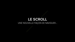 3
7
UNE NOUVELLE FAÇON DE NAVIGUER…
LE SCROLL
 