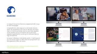 4
2
42
Le rapport annuel de Danone a également été conçu
en site monopage.
L’originalité de cette page en scroll réside dans la
barre de progression qui n’est en fait pas une barre
mais un cercle qui évolue dans le sens des aiguilles
d’une montre au fur et à mesure du scroll et qui
rappelle également le cercle qu’on retrouve dans le
logo de Danone.
Là aussi, l’utilisateur n’est jamais perdu : il sait toujours
où il se trouve grâce à cette barre de progression qui
fait également office de menu.
http://www.danone.com/pour-tous/developpement-
durable/rapportannuel2015/
 