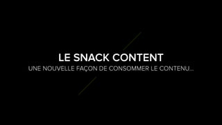 4
3
UNE NOUVELLE FAÇON DE CONSOMMER LE CONTENU…
LE SNACK CONTENT
 