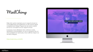 4
7
47
Déjà cité comme exemple pour le rapport annuel en
scroll, MailChimp est également un des acteurs ayant
complètement intégré l’approche de snack content lors
de la conception de son rapport annuel.
Il propose à ses utilisateurs des contenus courts,
facilement consommables, en une ou plusieurs fois, et
s’ils souhaitent en savoir plus, il leur suffit de cliquer sur
les liens indiqués.
https://mailchimp.com/2015
 