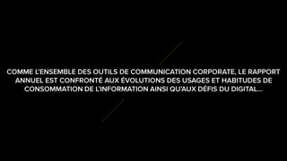 5
COMME L’ENSEMBLE DES OUTILS DE COMMUNICATION CORPORATE, LE
RAPPORT ANNUEL EST CONFRONTÉ AUX ÉVOLUTIONS DES USAGES ET
HABITUDES DE CONSOMMATION DE L’INFORMATION AINSI QU’AUX DÉFIS
DU DIGITAL…
 