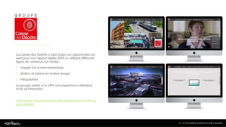 5
2
52
La Caisse des Dépôts a saisi toutes les opportunités du
web pour son rapport digital 2015 en utilisant différents
types de contenus rich media :
/ Images full screen immersives,
/ Vidéos et vidéos en motion design
/ Infographies
Le groupe public a su offrir une expérience utilisateur
riche et interactive.
http://www.caissedesdepots.fr/fileadmin/sites/ra2015/rap
port-activite/
 