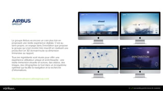 5
3
53
Le groupe Airbus va encore un cran plus loin en
proposant une réelle expérience digitale. C’est au sens
propre, un voyage dans l’innovation que propose le
groupe qui s’est montré très inventif en réalisant une
production en 3D donnant toute sa dimension
immersive au rapport.
Tous les ingrédients sont réunis pour offrir une
expérience utilisateur unique et enrichissante : une
réelle immersion visuelle et sonore, des vidéos, des
images, des infographies le tout dans un écosystème
optimisé qui facilite la navigation et la recherche
d’informations.
http://annualreport.airbusgroup.com/
 